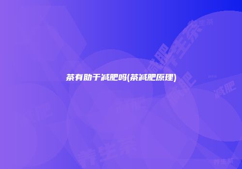 茶有助于减肥吗(茶减肥原理)
