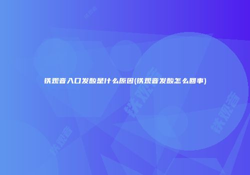 铁观音入口发酸是什么原因(铁观音发酸怎么回事)