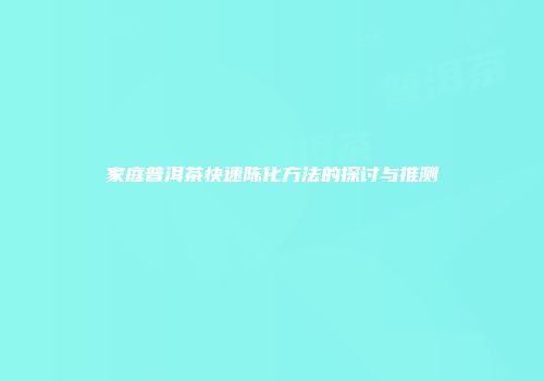 家庭普洱茶快速陈化方法的探讨与推测