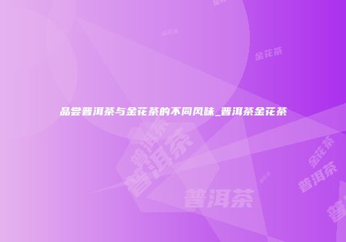 品尝普洱茶与金花茶的不同风味_普洱茶金花茶