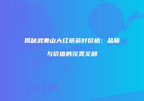 揭秘武夷山大红袍茶叶价格：品质与价值的完美交融