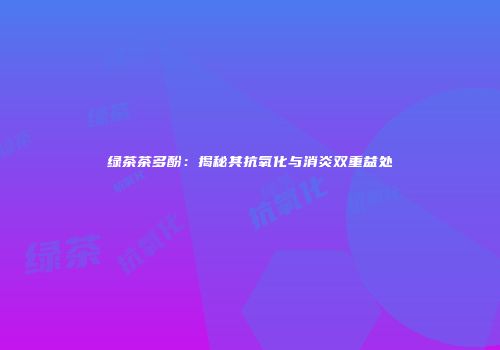 绿茶茶多酚：揭秘其抗氧化与消炎双重益处