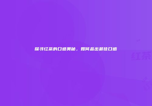 探寻红茶的口感奥秘，如何品出最佳口感
