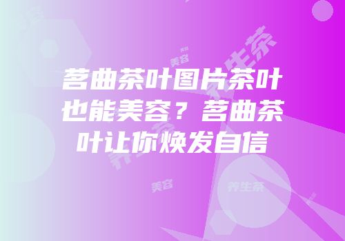 茗曲茶叶图片茶叶也能美容？茗曲茶叶让你焕发自信
