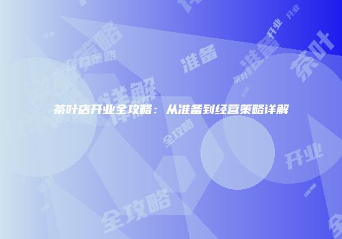 茶叶店开业全攻略：从准备到经营策略详解