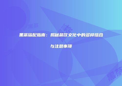 黑茶搭配指南：揭秘茶饮文化中的多样组合与注意事项