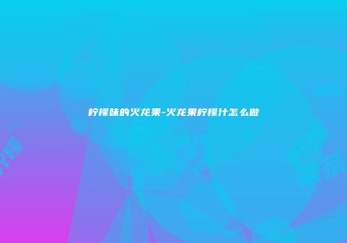 柠檬味的火龙果-火龙果柠檬汁怎么做