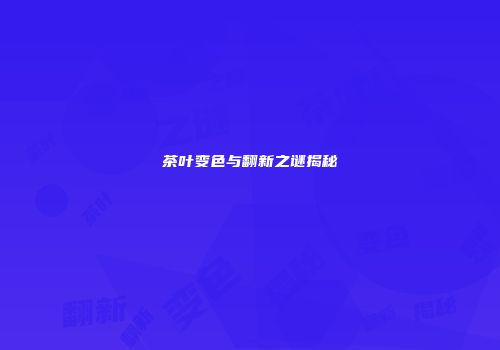 茶叶变色与翻新之谜揭秘