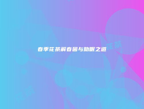 春季花茶解春困与助眠之道