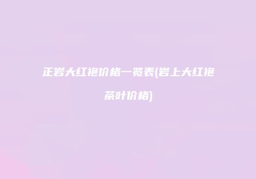正岩大红袍价格一览表(岩上大红袍茶叶价格)