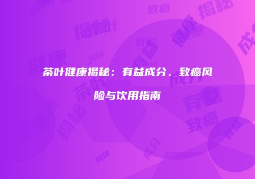 茶叶健康揭秘：有益成分、致癌风险与饮用指南