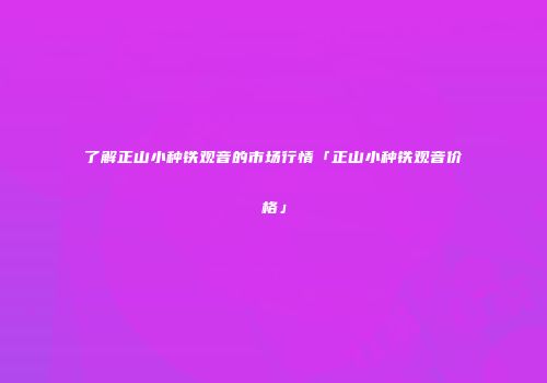 了解正山小种铁观音的市场行情「正山小种铁观音价格」