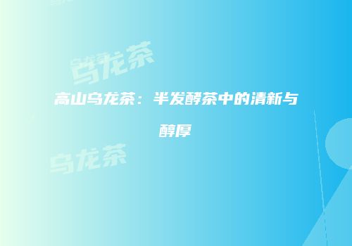 高山乌龙茶：半发酵茶中的清新与醇厚