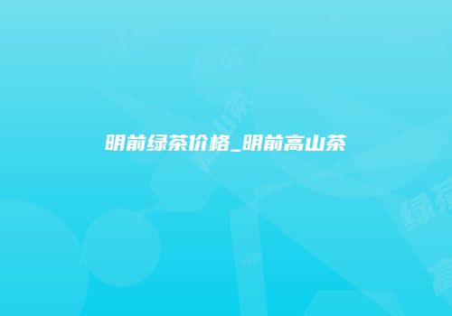 明前绿茶价格_明前高山茶