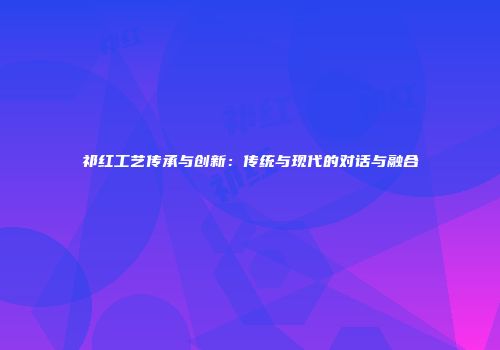 祁红工艺传承与创新：传统与现代的对话与融合