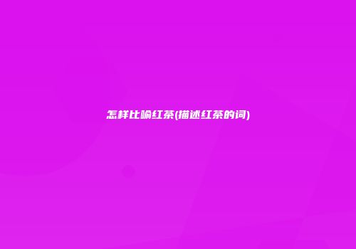 怎样比喻红茶(描述红茶的词)