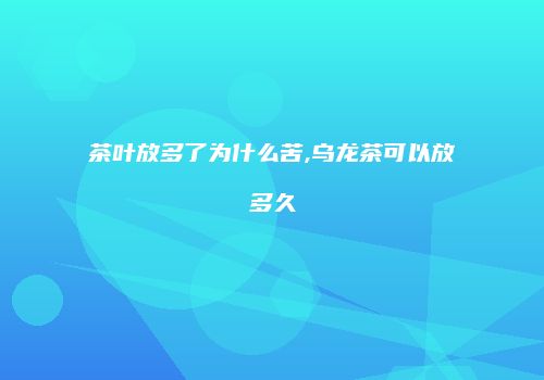 茶叶放多了为什么苦,乌龙茶可以放多久