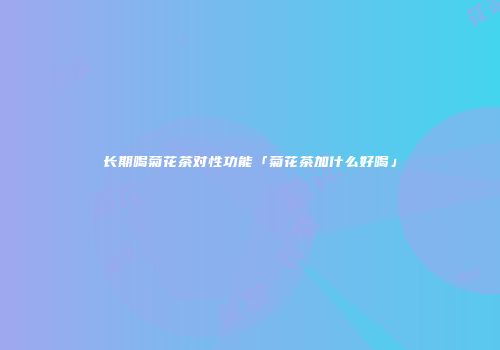 长期喝菊花茶对性功能「菊花茶加什么好喝」