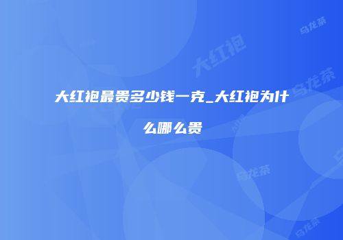 大红袍最贵多少钱一克_大红袍为什么哪么贵