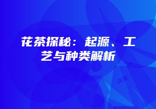 花茶探秘：起源、工艺与种类解析