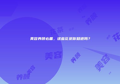 美容养颜必备，这些花茶你知道吗？
