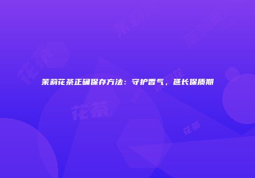 茉莉花茶正确保存方法：守护香气，延长保质期