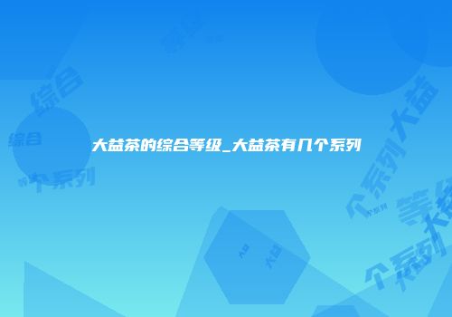 大益茶的综合等级_大益茶有几个系列