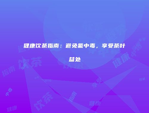 健康饮茶指南：避免氟中毒，享受茶叶益处