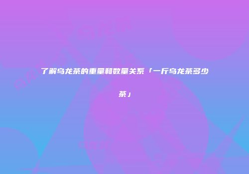 了解乌龙茶的重量和数量关系「一斤乌龙茶多少茶」