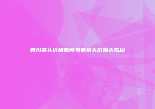普洱茶头价格查询与老茶头价格表揭秘