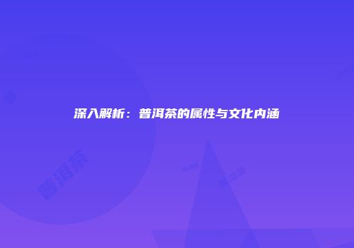 深入解析：普洱茶的属性与文化内涵