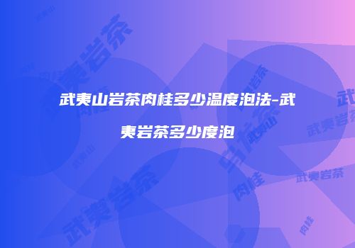 武夷山岩茶肉桂多少温度泡法-武夷岩茶多少度泡