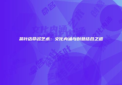 茶叶店命名艺术：文化内涵与创意结合之道