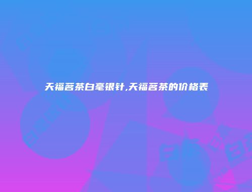 天福茗茶白毫银针,天福茗茶的价格表