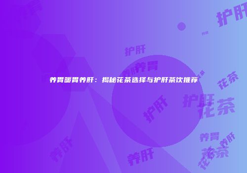 养胃暖胃养肝：揭秘花茶选择与护肝茶饮推荐