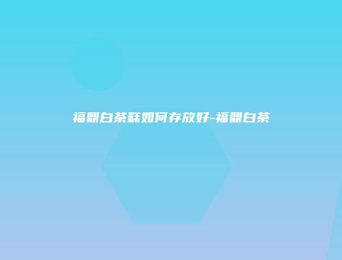 福鼎白茶糕如何存放好-福鼎白茶