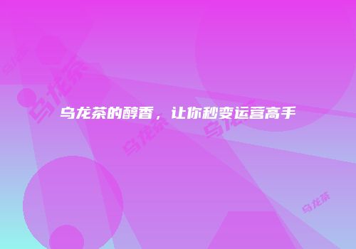 乌龙茶的醇香，让你秒变运营高手