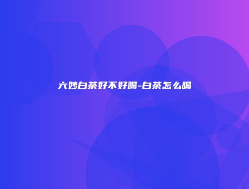 六妙白茶好不好喝-白茶怎么喝