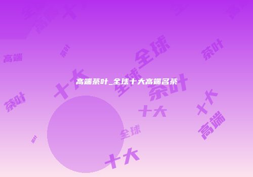 高端茶叶_全球十大高端名茶