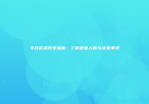 冬日花茶养生指南：了解适宜人群与注意事项