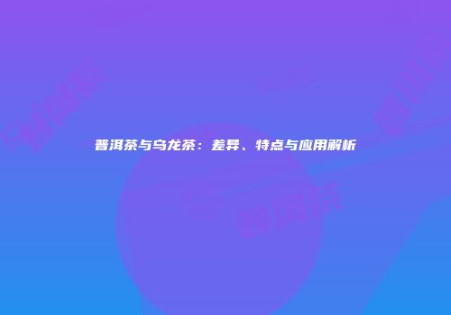 普洱茶与乌龙茶：差异、特点与应用解析