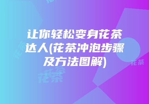 让你轻松变身花茶达人(花茶冲泡步骤及方法图解)