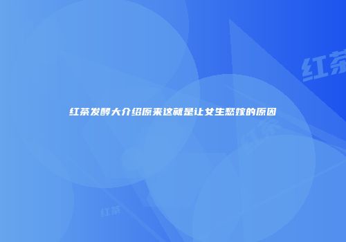 红茶发酵大介绍原来这就是让女生愁嫁的原因