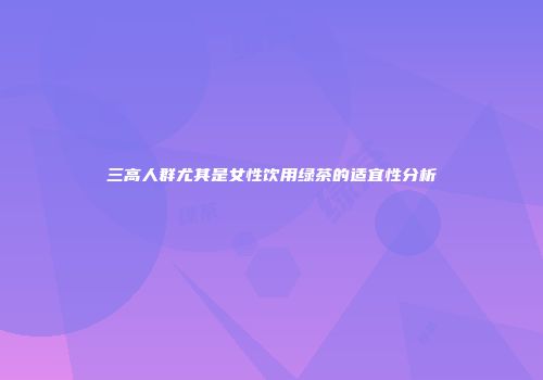 三高人群尤其是女性饮用绿茶的适宜性分析