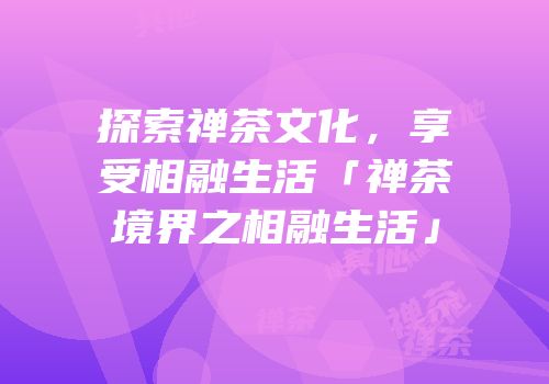 探索禅茶文化，享受相融生活「禅茶境界之相融生活」