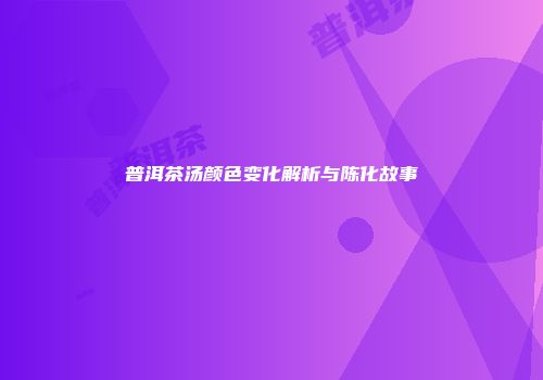 普洱茶汤颜色变化解析与陈化故事