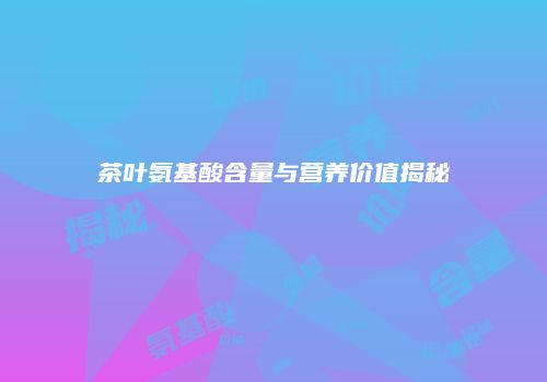 茶叶氨基酸含量与营养价值揭秘