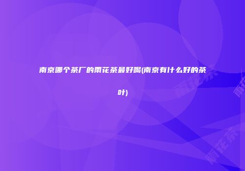 南京哪个茶厂的雨花茶最好喝(南京有什么好的茶叶)