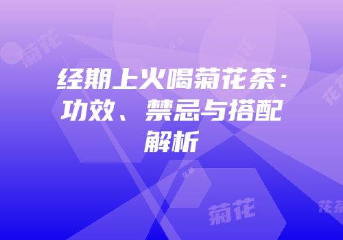经期上火喝菊花茶：功效、禁忌与搭配解析