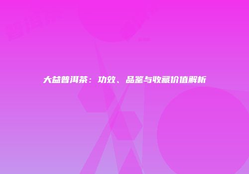大益普洱茶：功效、品鉴与收藏价值解析
